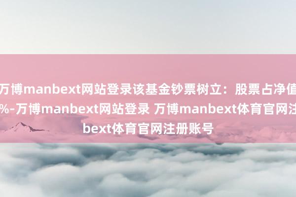 万博manbext网站登录该基金钞票树立:股票占净值比94.3%-万博manbext网站登录 万博manbext体育官网注册账号