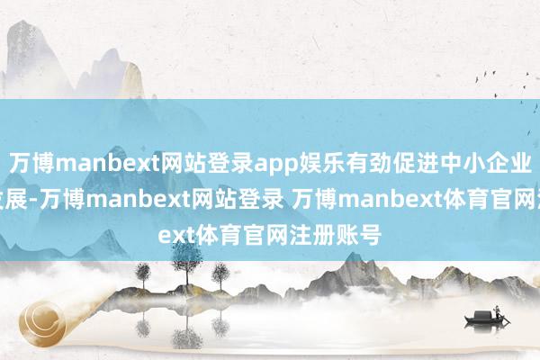 万博manbext网站登录app娱乐有劲促进中小企业国际化发展-万博manbext网站登录 万博manbext体育官网注册账号
