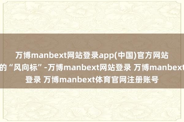 万博manbext网站登录app(中国)官方网站 成本商场既是信心的“风向标”-万博manbext网站登录 万博manbext体育官网注册账号