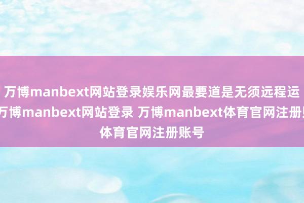 万博manbext网站登录娱乐网最要道是无须远程运载-万博manbext网站登录 万博manbext体育官网注册账号