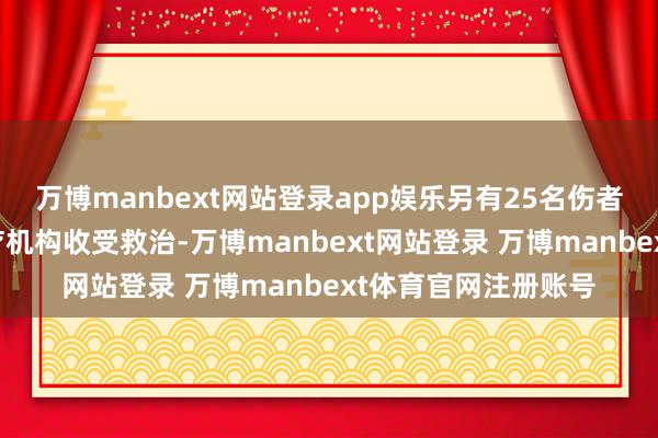 万博manbext网站登录app娱乐另有25名伤者被挫折送往隔邻医疗机构收受救治-万博manbext网站登录 万博manbext体育官网注册账号