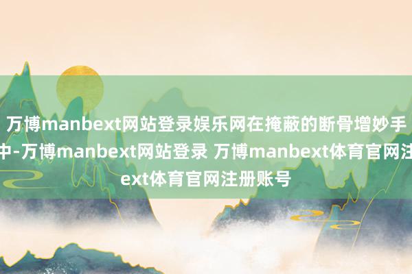 万博manbext网站登录娱乐网在掩蔽的断骨增妙手术链条中-万博manbext网站登录 万博manbext体育官网注册账号