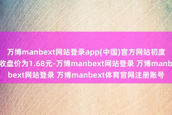 万博manbext网站登录app(中国)官方网站初度低于5亿元；1月21日收盘价为1.68元-万博manbext网站登录 万博manbext体育官网注册账号