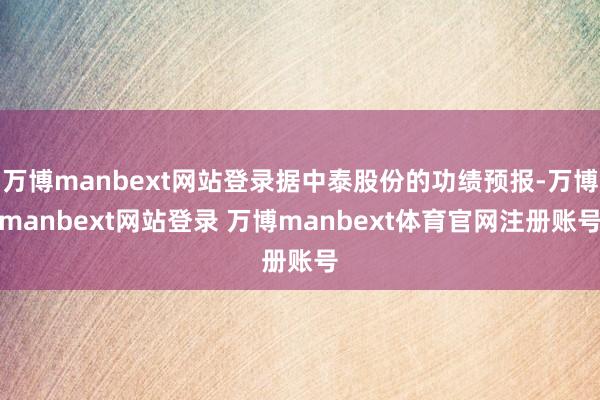 万博manbext网站登录据中泰股份的功绩预报-万博manbext网站登录 万博manbext体育官网注册账号