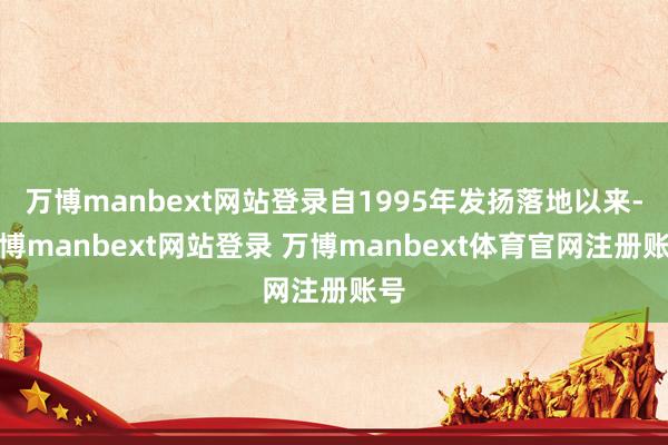 万博manbext网站登录自1995年发扬落地以来-万博manbext网站登录 万博manbext体育官网注册账号