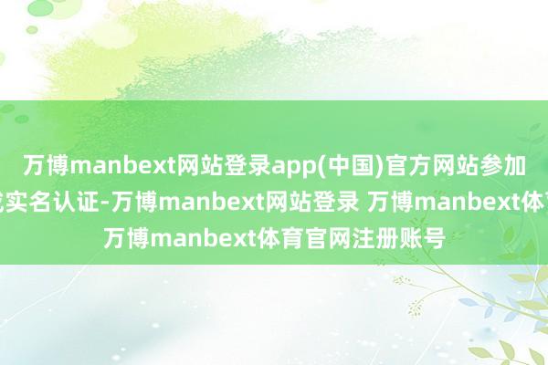 万博manbext网站登录app(中国)官方网站参加专栏并肯求完成实名认证-万博manbext网站登录 万博manbext体育官网注册账号