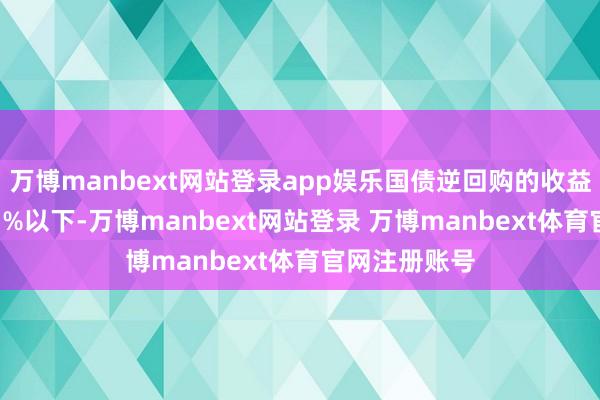 万博manbext网站登录app娱乐国债逆回购的收益率常常在1.7%以下-万博manbext网站登录 万博manbext体育官网注册账号