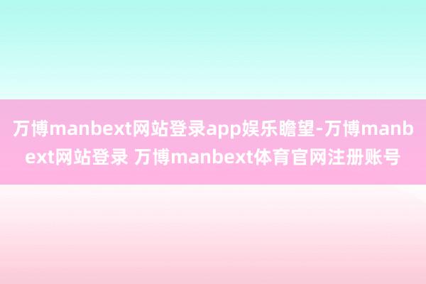 万博manbext网站登录app娱乐瞻望-万博manbext网站登录 万博manbext体育官网注册账号