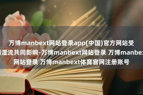 万博manbext网站登录app(中国)官方网站受强冷空气及西南暖潮湿流共同影响-万博manbext网站登录 万博manbext体育官网注册账号