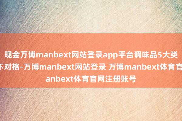 现金万博manbext网站登录app平台调味品5大类8批次样品不对格-万博manbext网站登录 万博manbext体育官网注册账号