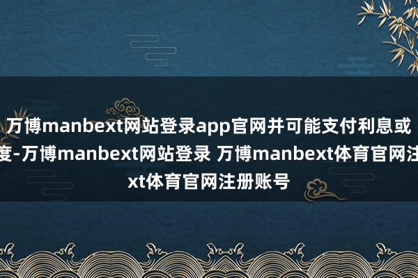 万博manbext网站登录app官网并可能支付利息或其他用度-万博manbext网站登录 万博manbext体育官网注册账号