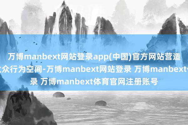 万博manbext网站登录app(中国)官方网站营造优好意思洁净的大众行为空间-万博manbext网站登录 万博manbext体育官网注册账号