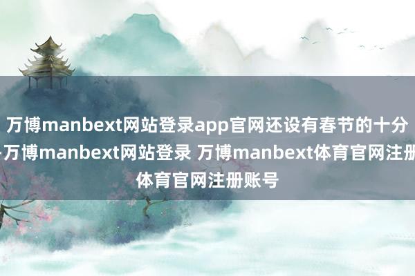 万博manbext网站登录app官网还设有春节的十分扮演-万博manbext网站登录 万博manbext体育官网注册账号