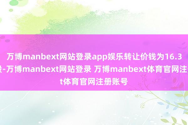 万博manbext网站登录app娱乐转让价钱为16.38元/股-万博manbext网站登录 万博manbext体育官网注册账号