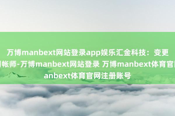 万博manbext网站登录app娱乐汇金科技：变更署名注册司帐师-万博manbext网站登录 万博manbext体育官网注册账号