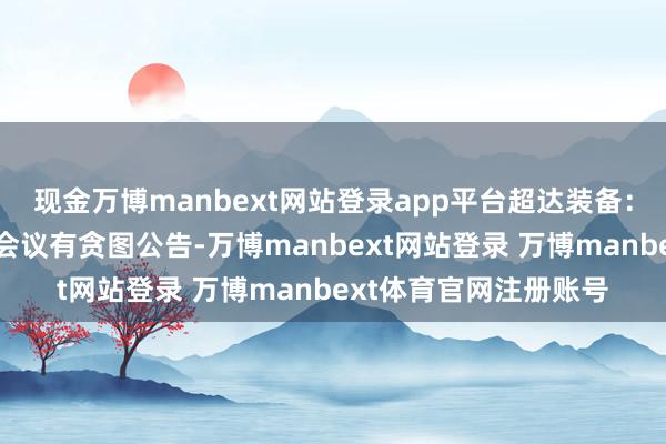 现金万博manbext网站登录app平台超达装备：第四届董事会第六次会议有贪图公告-万博manbext网站登录 万博manbext体育官网注册账号
