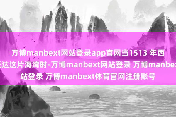 万博manbext网站登录app官网当1513 年西班经纪东谈主初度抵达这片海湾时-万博manbext网站登录 万博manbext体育官网注册账号