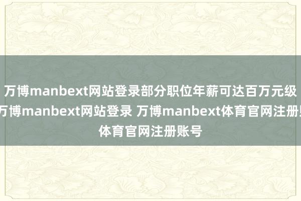 万博manbext网站登录部分职位年薪可达百万元级别-万博manbext网站登录 万博manbext体育官网注册账号