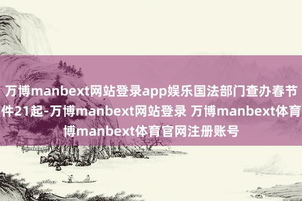 万博manbext网站登录app娱乐国法部门查办春节档电影侵权案件21起-万博manbext网站登录 万博manbext体育官网注册账号