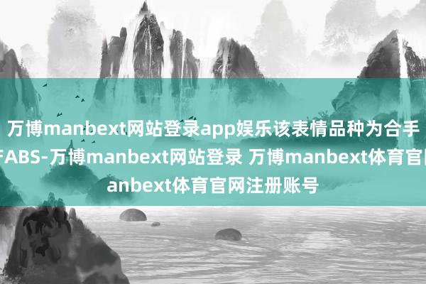 万博manbext网站登录app娱乐该表情品种为合手有型不动产ABS-万博manbext网站登录 万博manbext体育官网注册账号