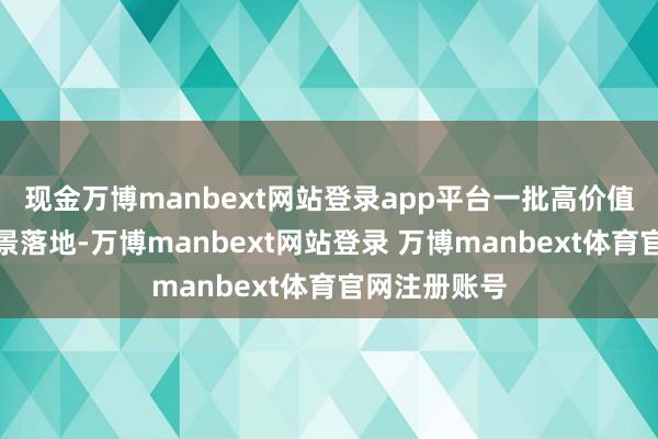 现金万博manbext网站登录app平台一批高价值行业专揽场景落地-万博manbext网站登录 万博manbext体育官网注册账号