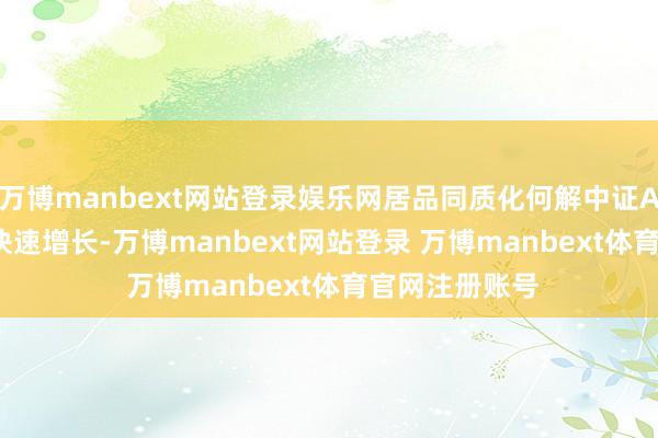 万博manbext网站登录娱乐网居品同质化何解中证A500ETF限度快速增长-万博manbext网站登录 万博manbext体育官网注册账号
