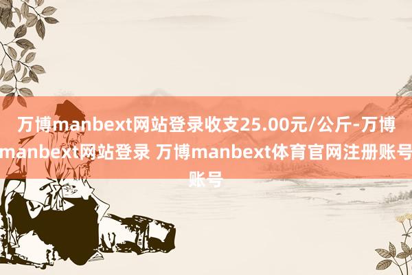 万博manbext网站登录收支25.00元/公斤-万博manbext网站登录 万博manbext体育官网注册账号