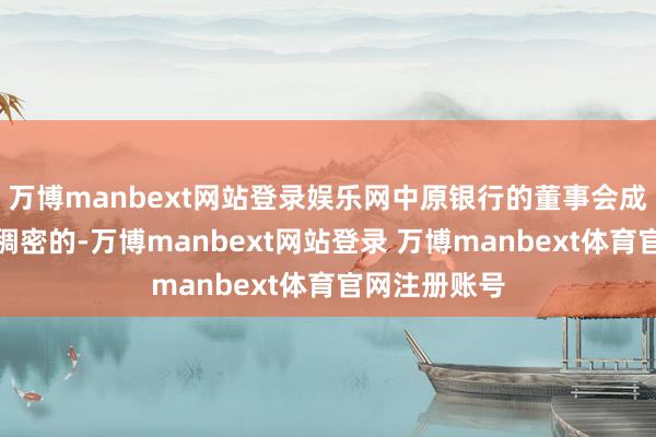 万博manbext网站登录娱乐网中原银行的董事会成员如故比拟稠密的-万博manbext网站登录 万博manbext体育官网注册账号
