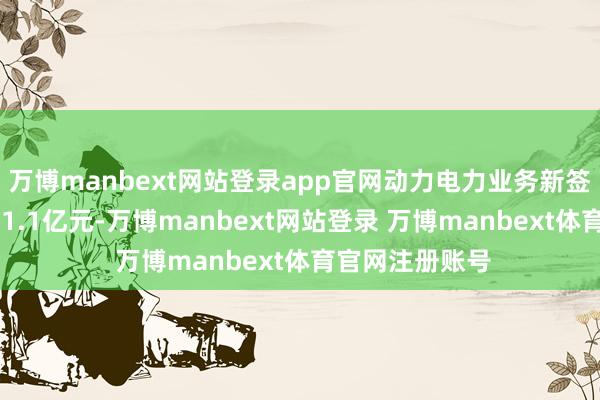 万博manbext网站登录app官网动力电力业务新签公约金额为711.1亿元-万博manbext网站登录 万博manbext体育官网注册账号