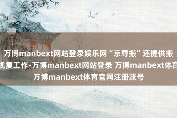 万博manbext网站登录娱乐网“京尊搬”还提供搬入地场景深度规复工作-万博manbext网站登录 万博manbext体育官网注册账号