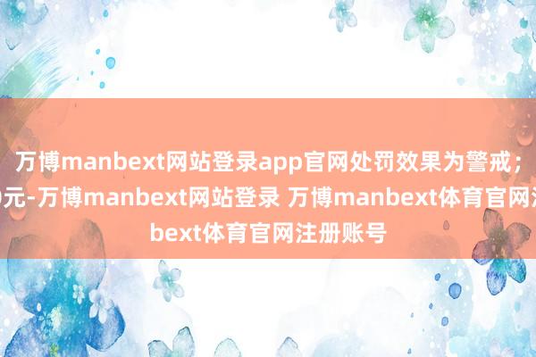 万博manbext网站登录app官网处罚效果为警戒；罚金500元-万博manbext网站登录 万博manbext体育官网注册账号
