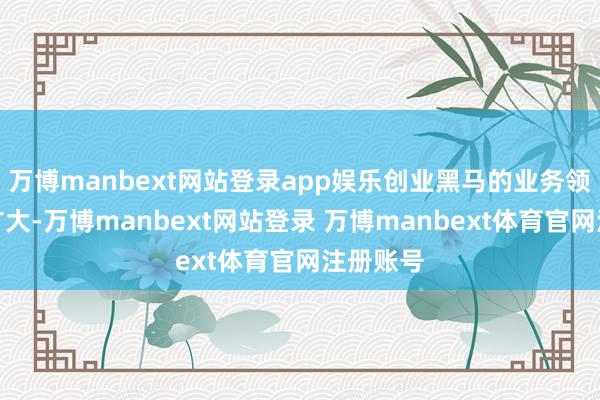 万博manbext网站登录app娱乐创业黑马的业务领土握住扩大-万博manbext网站登录 万博manbext体育官网注册账号