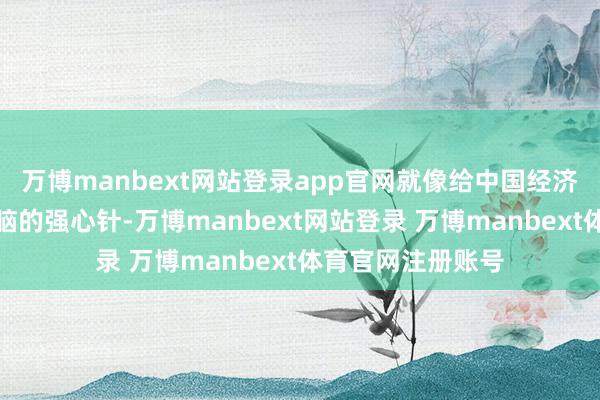万博manbext网站登录app官网就像给中国经济打了一针沉稳醒脑的强心针-万博manbext网站登录 万博manbext体育官网注册账号