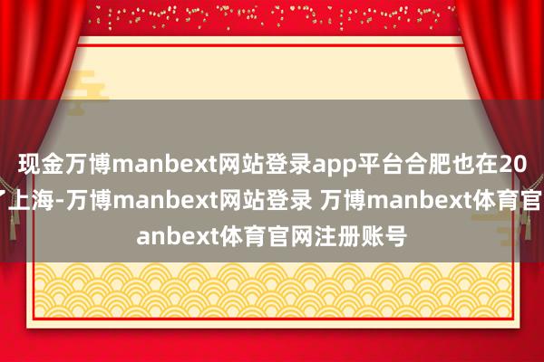 现金万博manbext网站登录app平台合肥也在2024年特地了上海-万博manbext网站登录 万博manbext体育官网注册账号