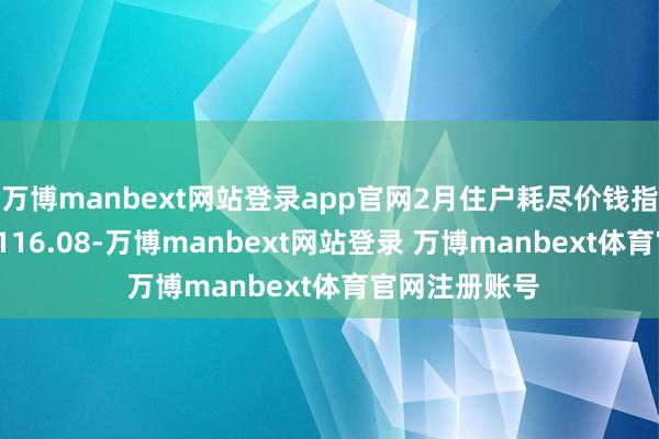 万博manbext网站登录app官网2月住户耗尽价钱指数（CPI）为116.08-万博manbext网站登录 万博manbext体育官网注册账号