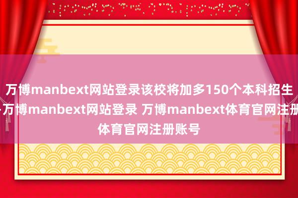 万博manbext网站登录该校将加多150个本科招生限额-万博manbext网站登录 万博manbext体育官网注册账号