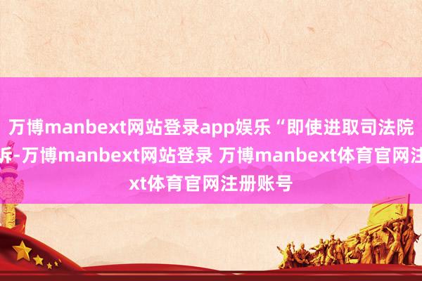 万博manbext网站登录app娱乐“即使进取司法院建议抗诉-万博manbext网站登录 万博manbext体育官网注册账号