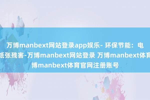 万博manbext网站登录app娱乐- 环保节能：电子化历程减少纸张残害-万博manbext网站登录 万博manbext体育官网注册账号