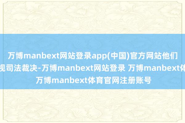万博manbext网站登录app(中国)官方网站他们挂念若是政府无视司法裁决-万博manbext网站登录 万博manbext体育官网注册账号