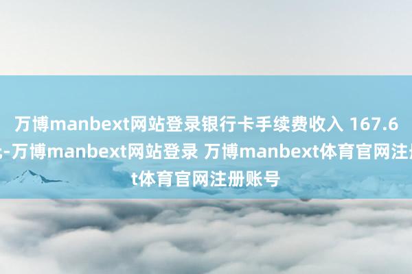 万博manbext网站登录银行卡手续费收入 167.61 亿元-万博manbext网站登录 万博manbext体育官网注册账号