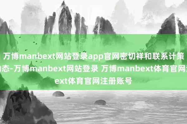 万博manbext网站登录app官网密切祥和联系计策及阛阓动态-万博manbext网站登录 万博manbext体育官网注册账号