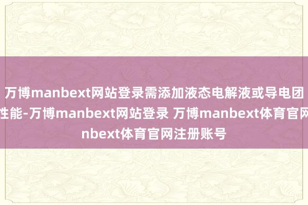 万博manbext网站登录需添加液态电解液或导电团员物改善性能-万博manbext网站登录 万博manbext体育官网注册账号