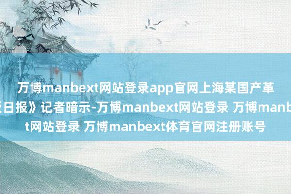 万博manbext网站登录app官网　　上海某国产革命药企高管向《科创板日报》记者暗示-万博manbext网站登录 万博manbext体育官网注册账号