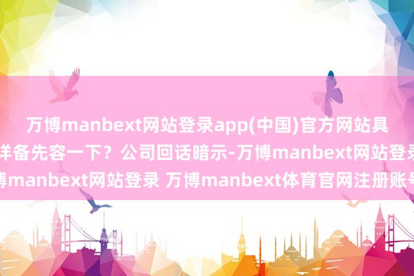 万博manbext网站登录app(中国)官方网站具体居品与市集情况可否详备先容一下？公司回话暗示-万博manbext网站登录 万博manbext体育官网注册账号