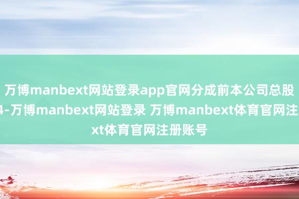 万博manbext网站登录app官网分成前本公司总股本为84-万博manbext网站登录 万博manbext体育官网注册账号
