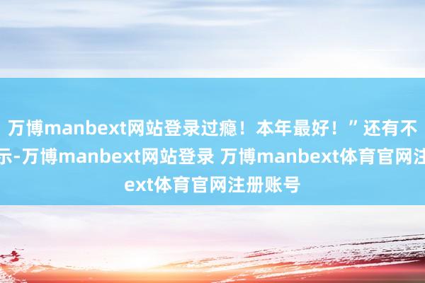 万博manbext网站登录过瘾！本年最好！”还有不雅众暗示-万博manbext网站登录 万博manbext体育官网注册账号